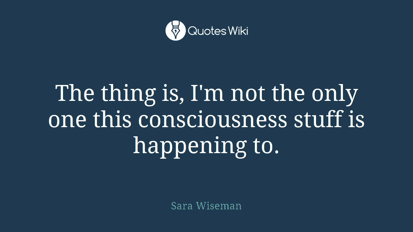 The thing is, I'm not the only one this consciousness stuff is happening to.