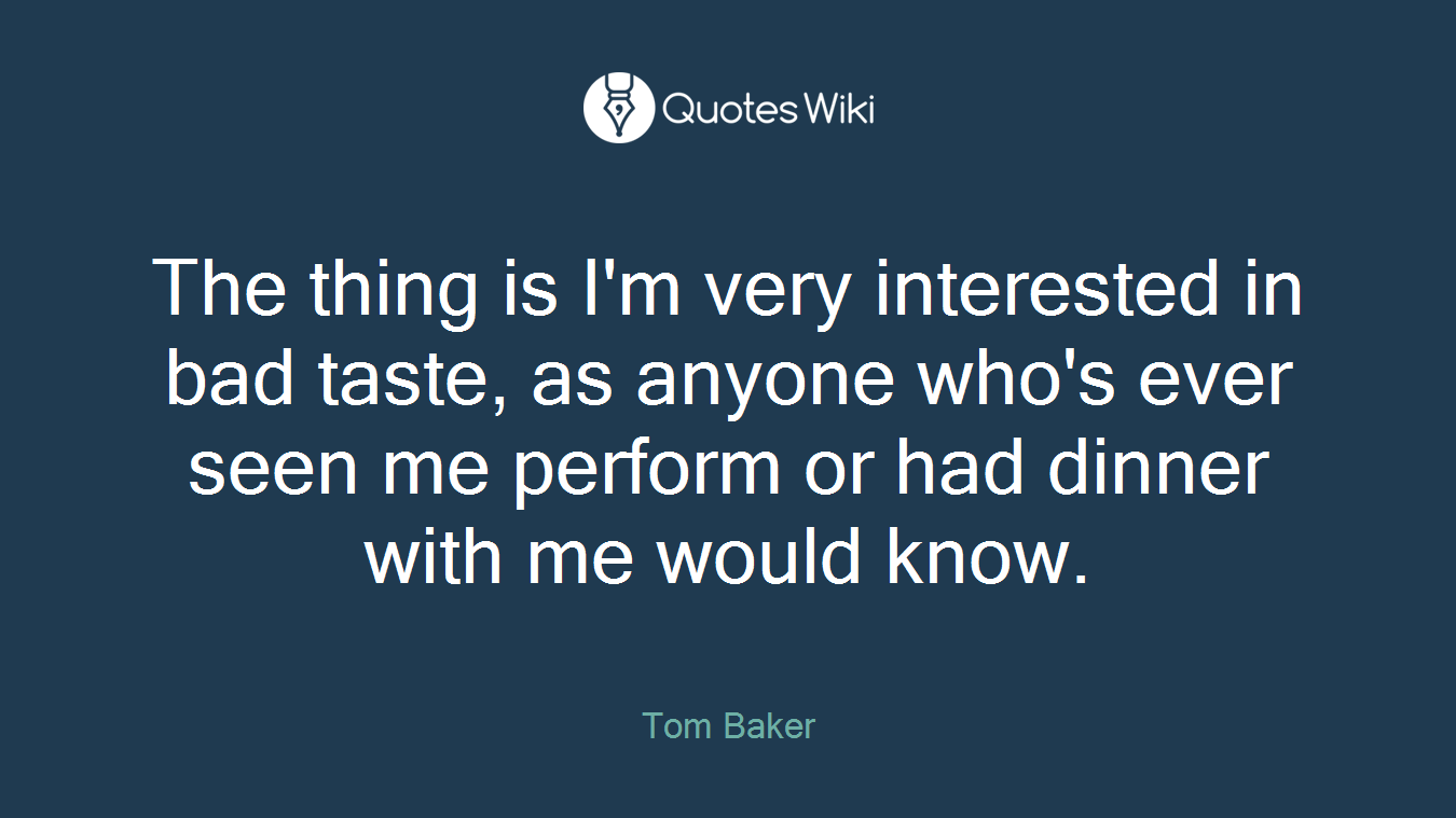 The thing is I'm very interested in bad taste, as anyone who's ever seen me perform or had dinner with me would know.