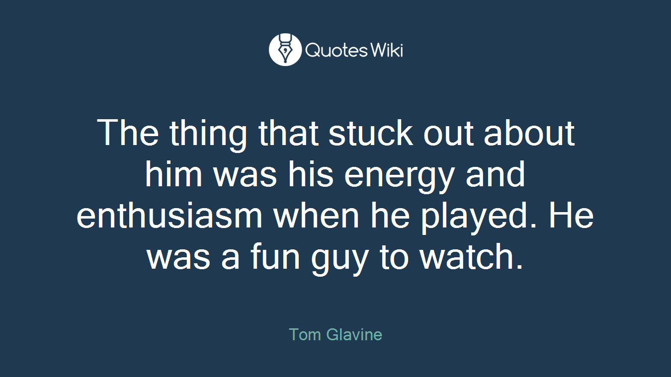 The thing that stuck out about him was his energy and enthusiasm when he played. He was a fun guy to watch.