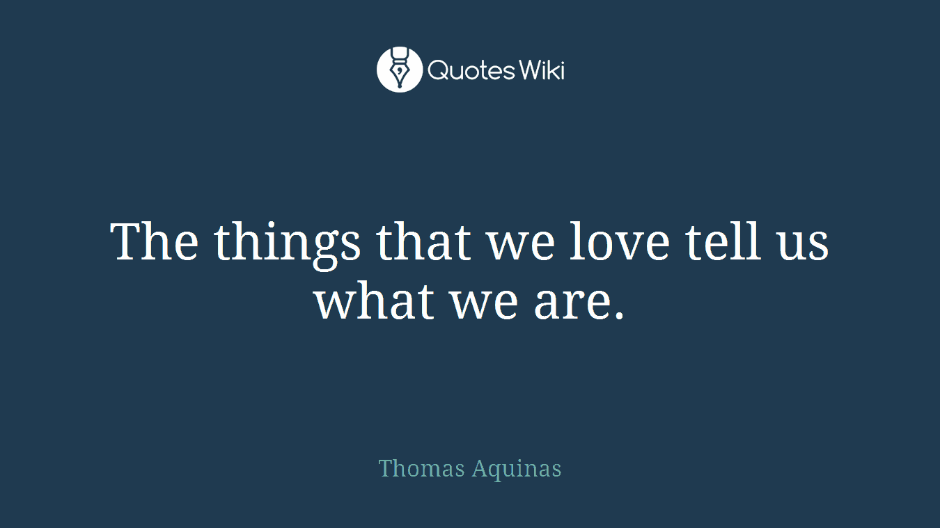 The things that we love tell us what we are.