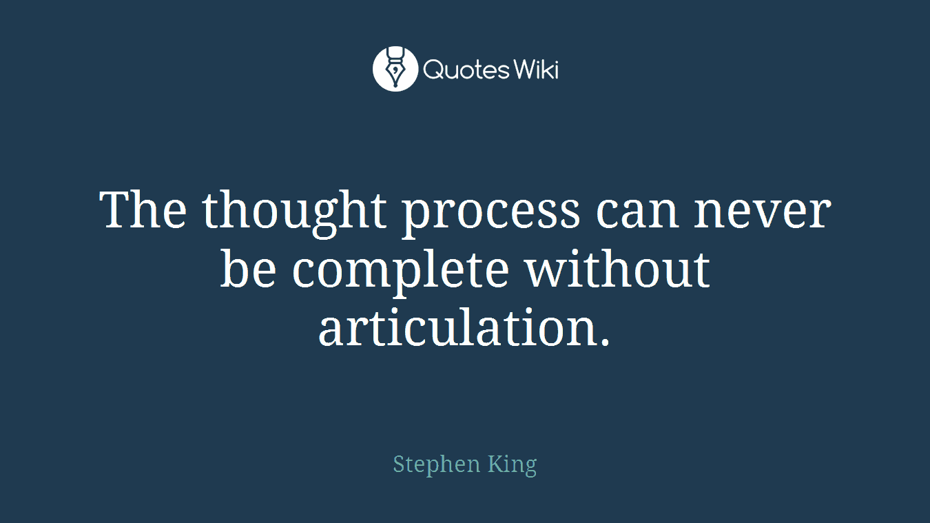 The thought process can never be complete without articulation.