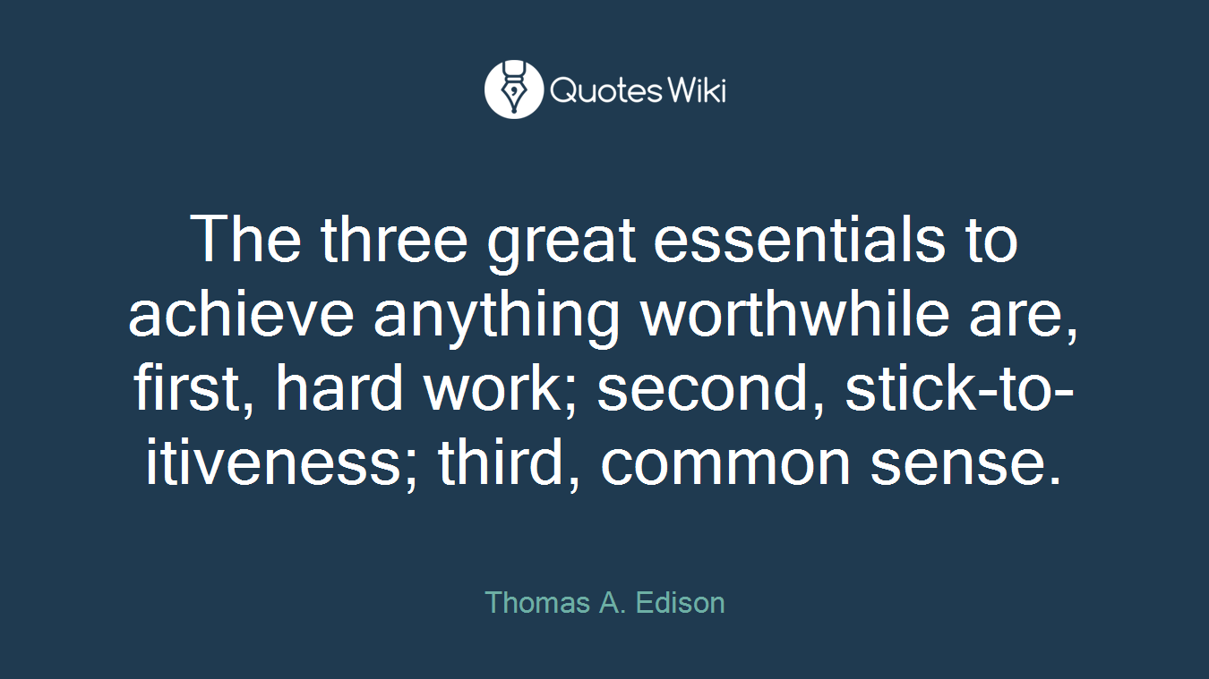 The three great essentials to achieve anything worthwhile are, first, hard work; second, stick-to-itiveness; third, common sense.