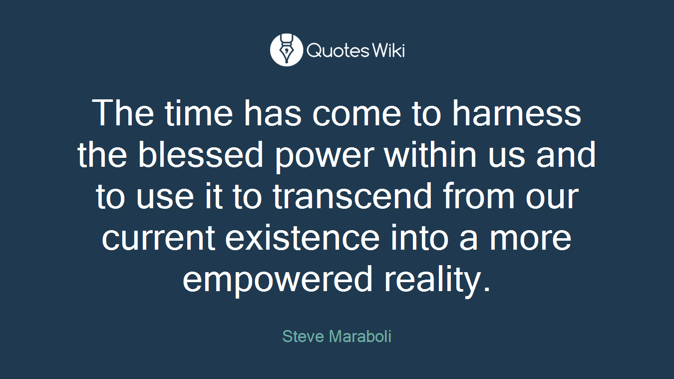 The time has come to harness the blessed power within us and to use it to transcend from our current existence into a more empowered reality.
