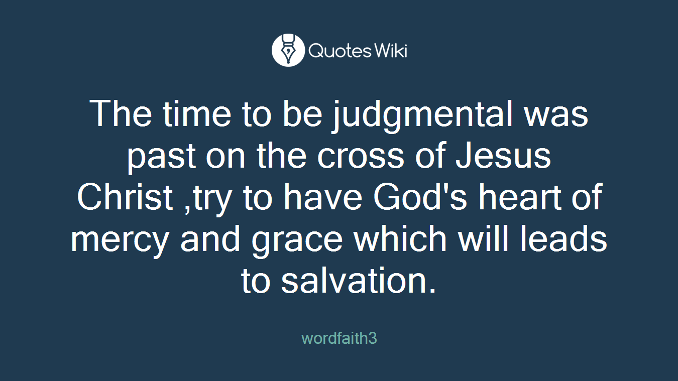 The time to be judgmental was past on the cross of Jesus Christ ,try to have God's heart of mercy and grace which will leads to salvation.