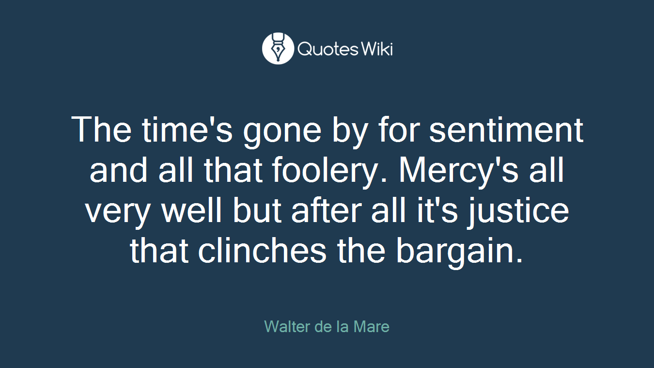 The time's gone by for sentiment and all that foolery. Mercy's all very well but after all it's justice that clinches the bargain.
