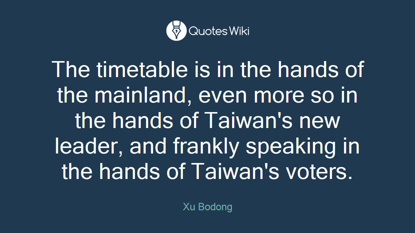 The timetable is in the hands of the mainland, even more so in the hands of Taiwan's new leader, and frankly speaking in the hands of Taiwan's voters.