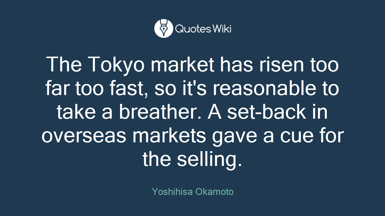 The Tokyo market has risen too far too fast, so it's reasonable to take a breather. A set-back in overseas markets gave a cue for the selling.