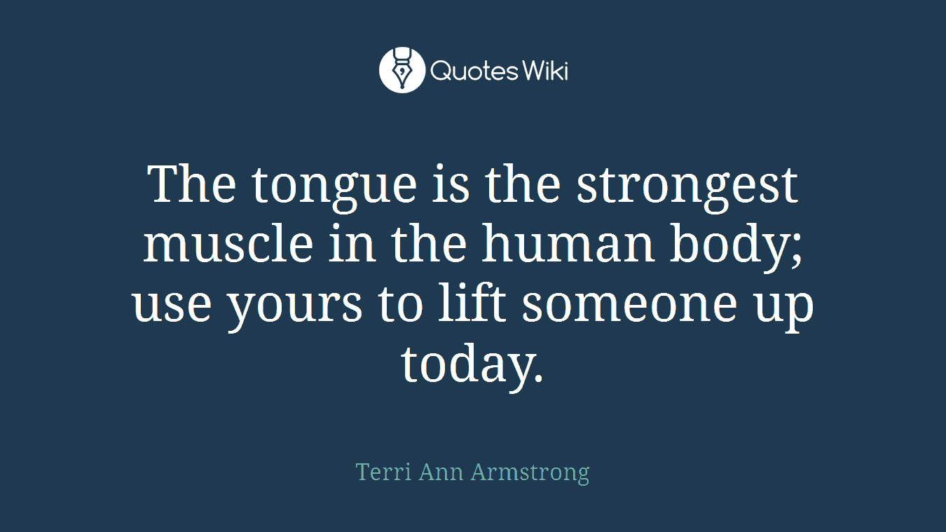 The tongue is the strongest muscle in the human body; use yours to lift someone up today.