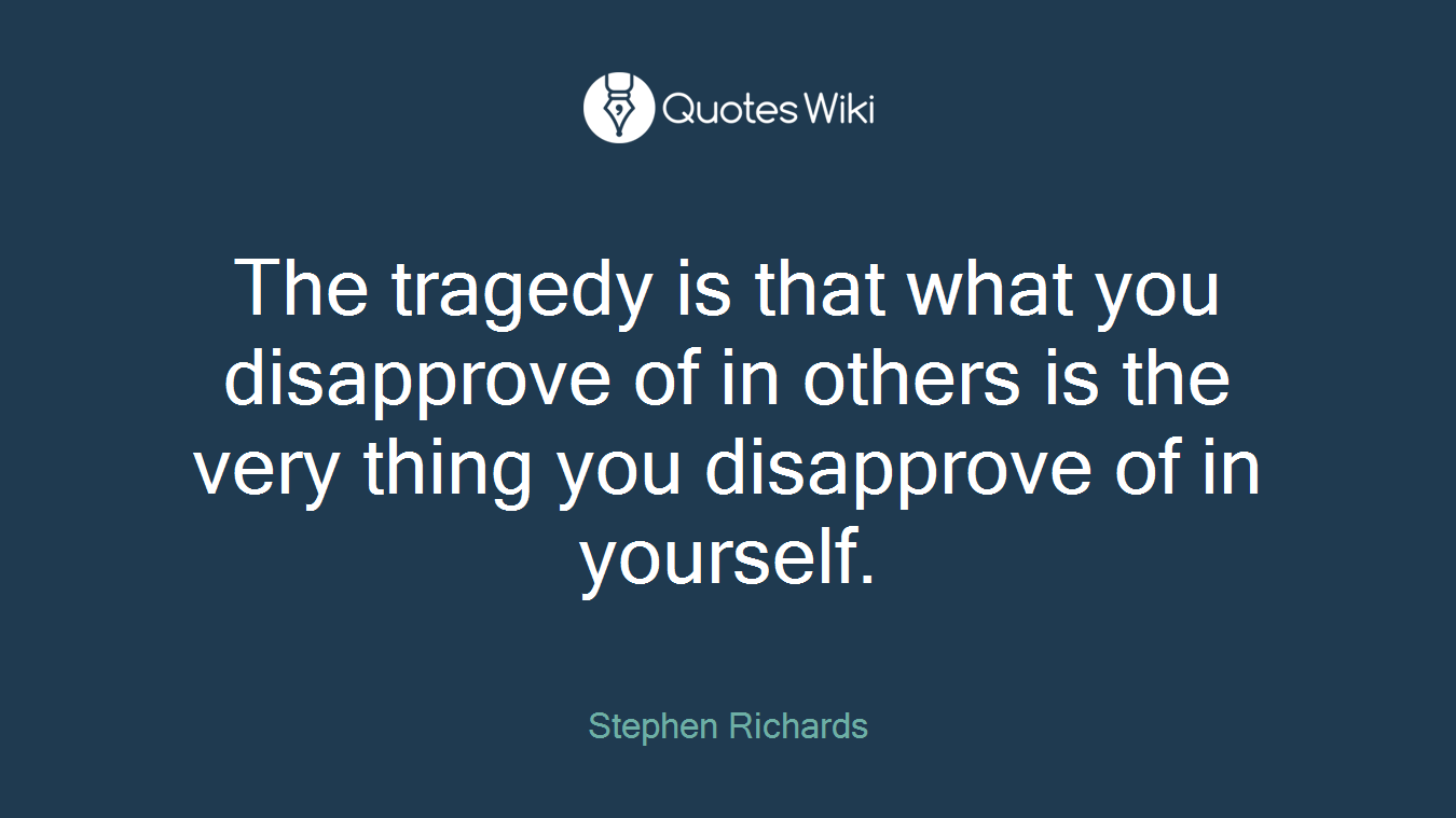 The tragedy is that what you disapprove of in others is the very thing you disapprove of in yourself.