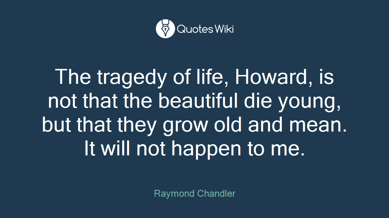 The tragedy of life, Howard, is not that the beautiful die young, but that they grow old and mean. It will not happen to me.