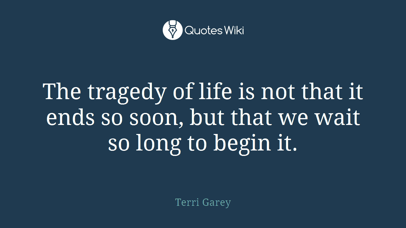 The tragedy of life is not that it ends so soon, but that we wait so long to begin it.