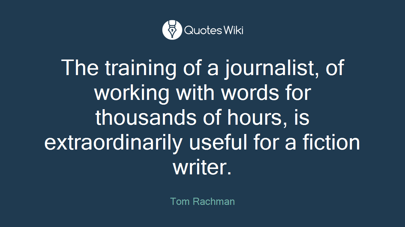 The training of a journalist, of working with words for thousands of hours, is extraordinarily useful for a fiction writer.