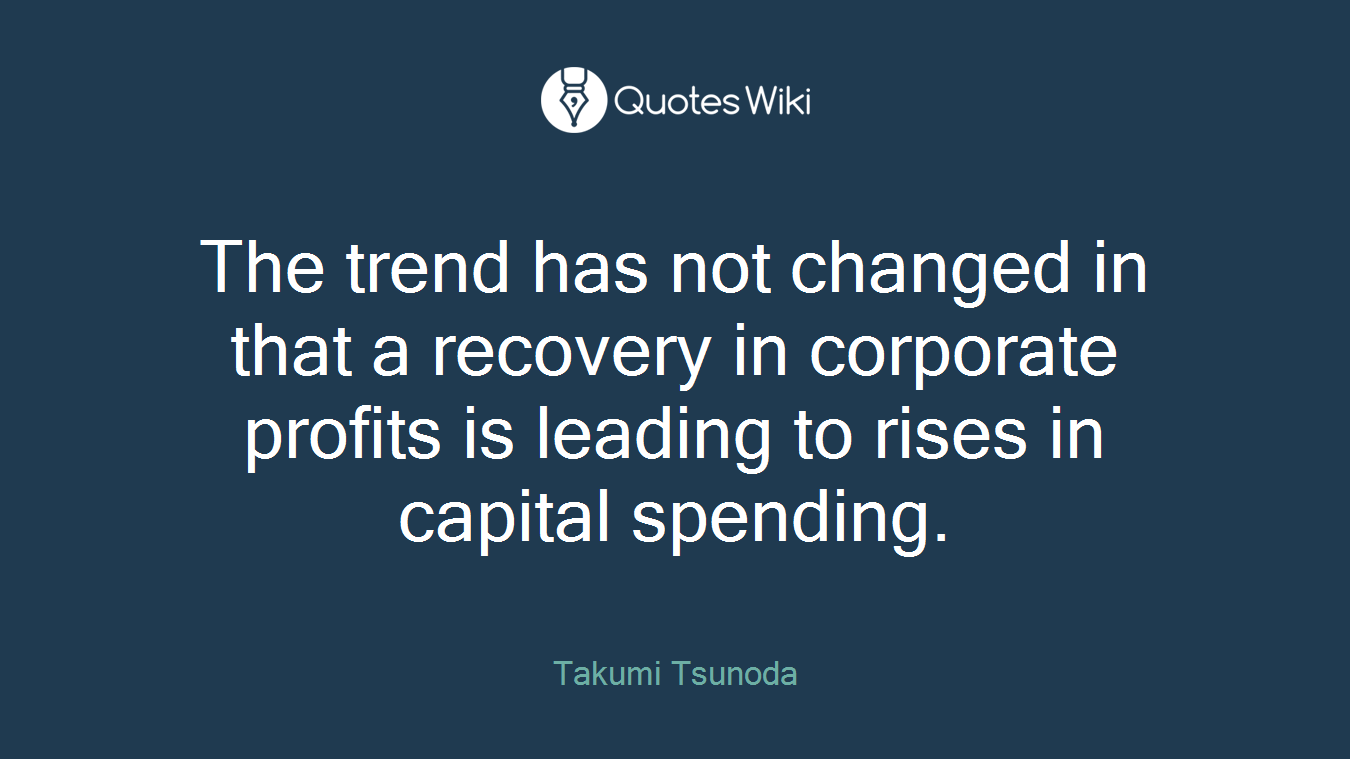 The trend has not changed in that a recovery in corporate profits is leading to rises in capital spending.