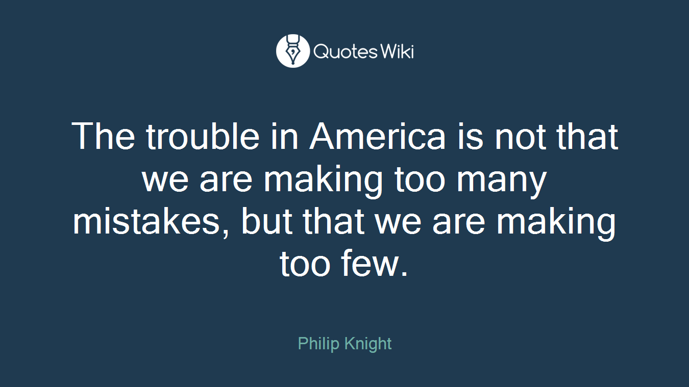 The trouble in America is not that we are making too many mistakes, but that we are making too few.