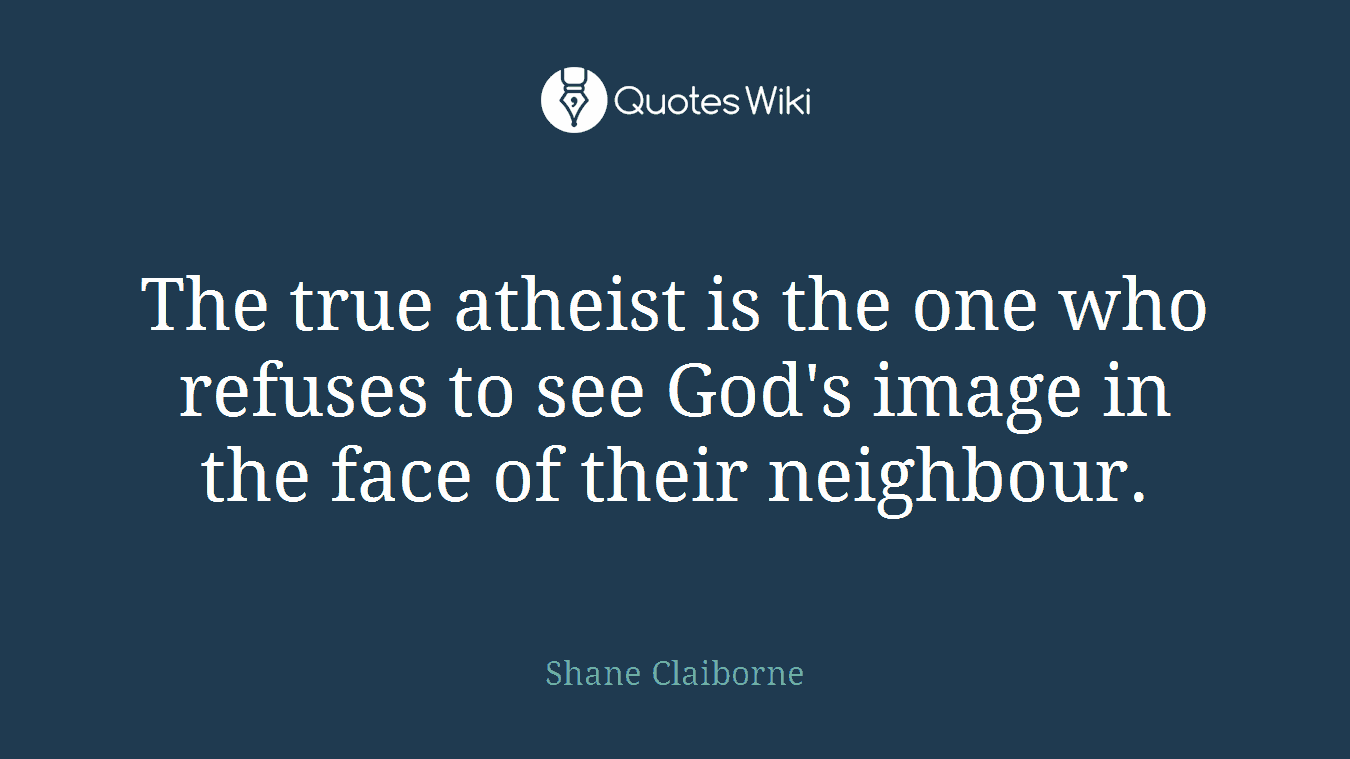 The true atheist is the one who refuses to see God's image in the face of their neighbour.