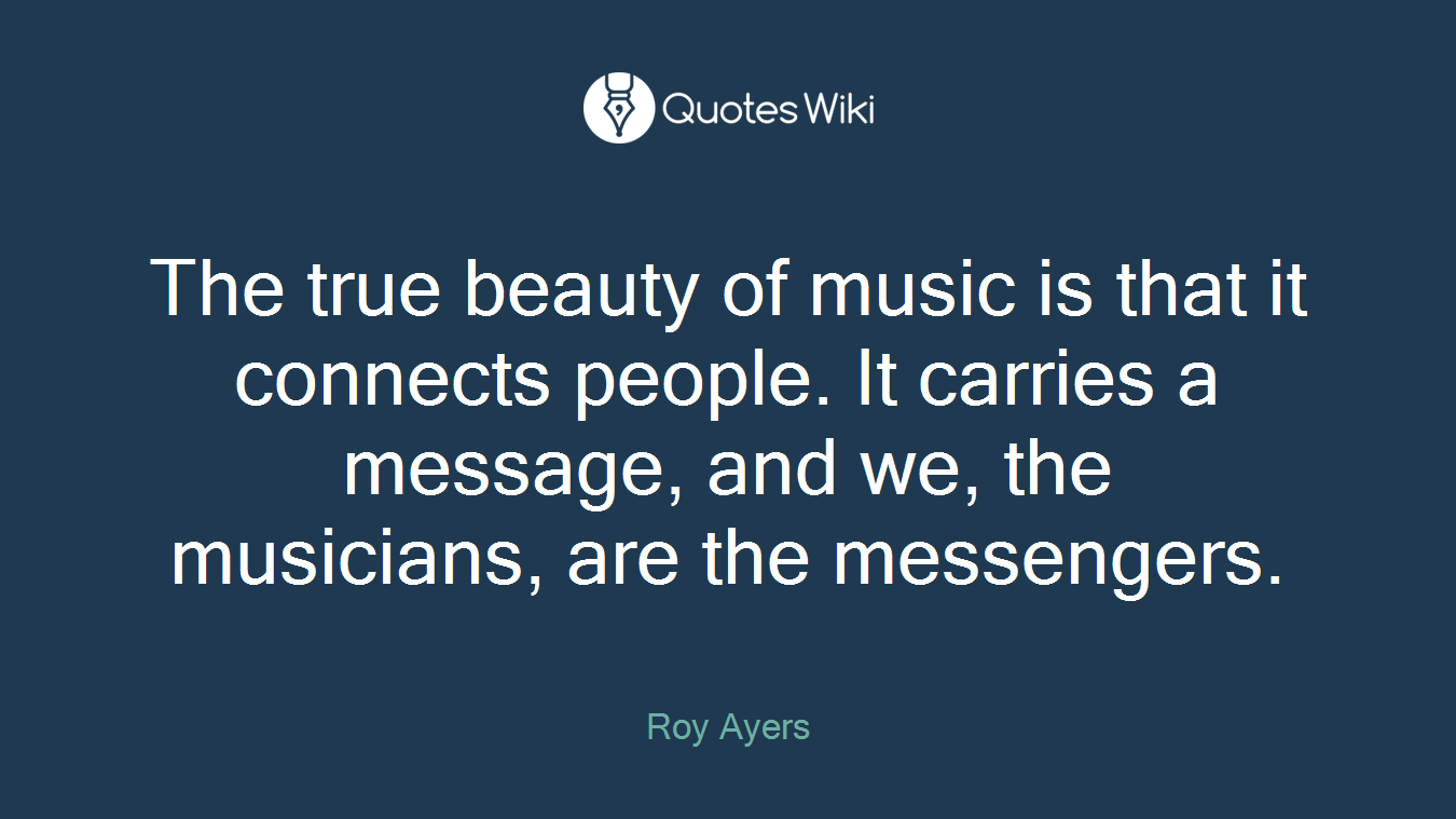 The true beauty of music is that it connects people. It carries a message, and we, the musicians, are the messengers.