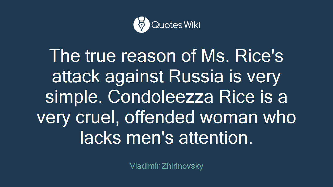 The true reason of Ms. Rice's attack against Russia is very simple. Condoleezza Rice is a very cruel, offended woman who lacks men's attention.