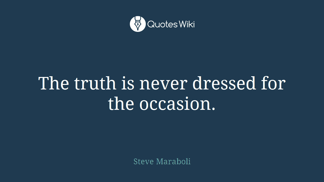 The truth is never dressed for the occasion.