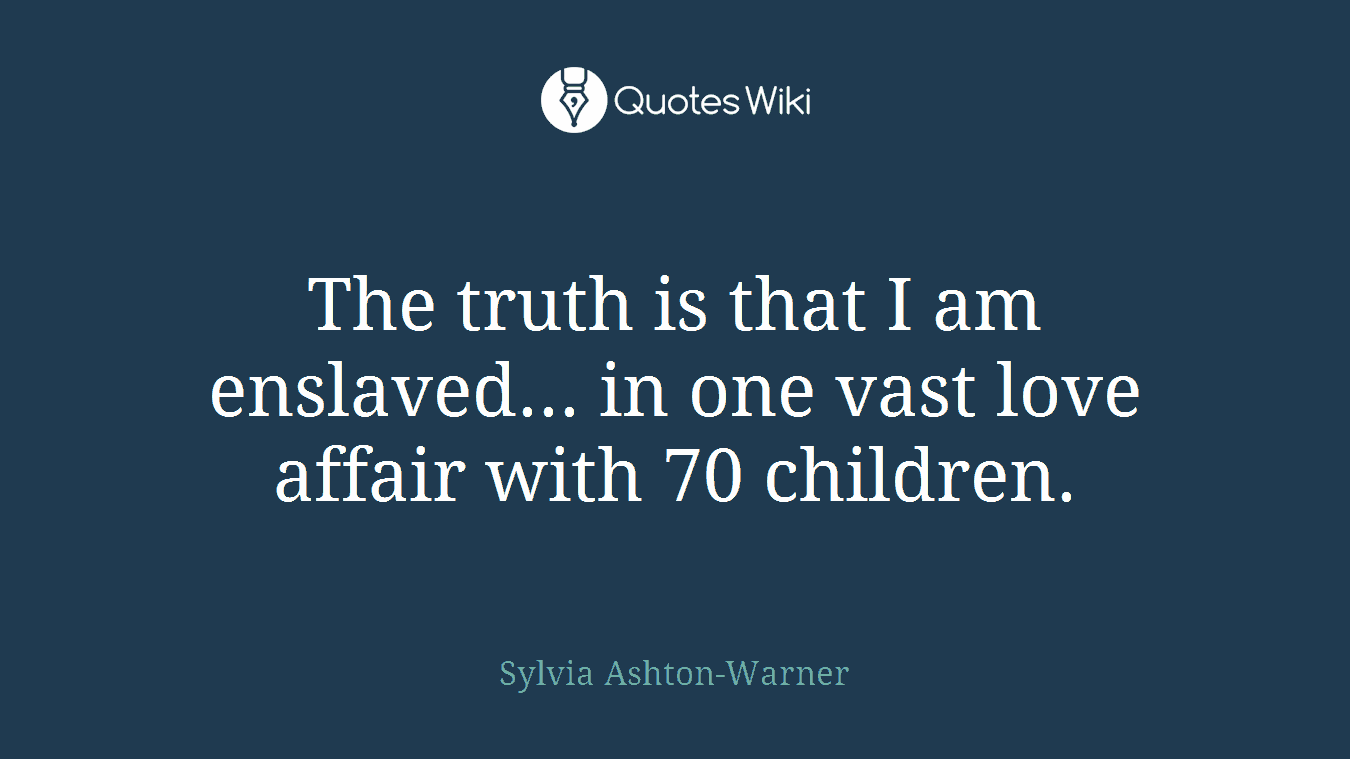 The truth is that I am enslaved... in one vast love affair with 70 children.