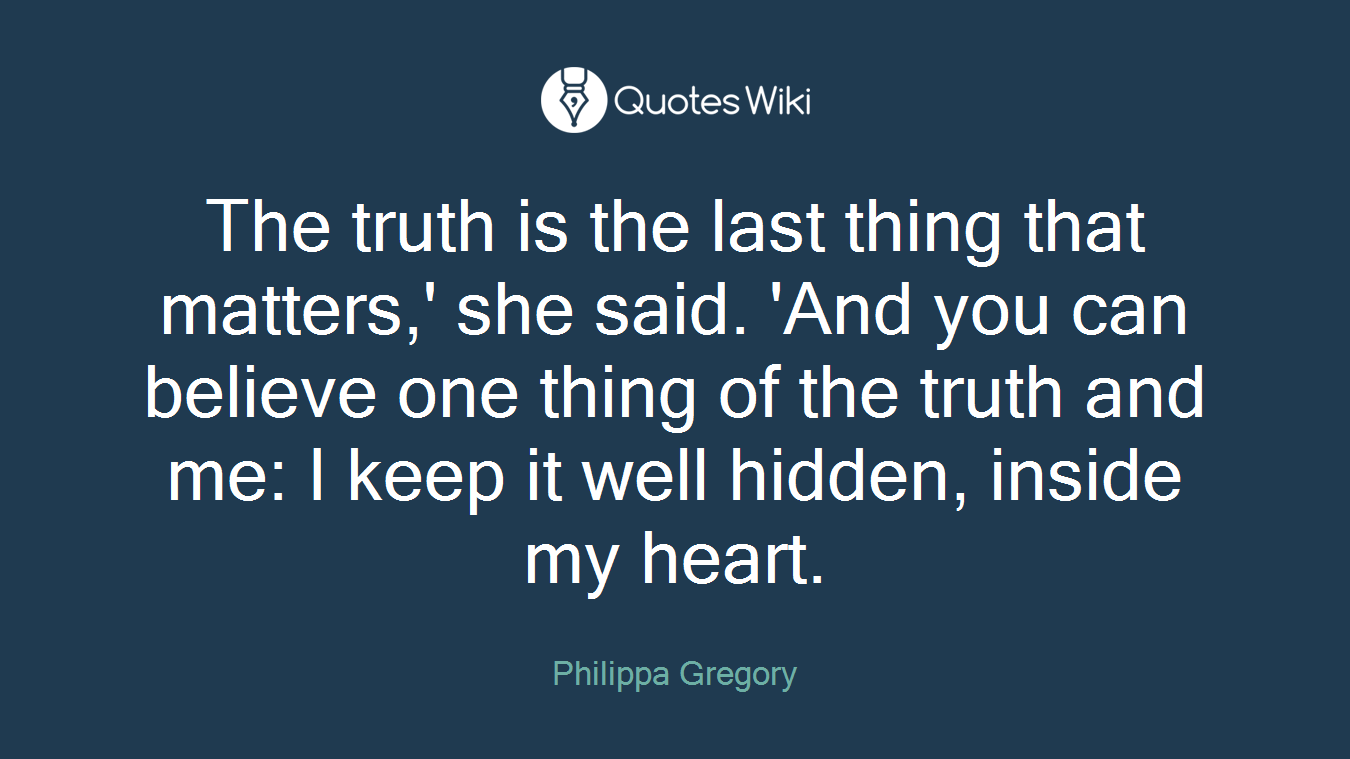 The truth is the last thing that matters,' she said. 'And you can believe one thing of the truth and me: I keep it well hidden, inside my heart.