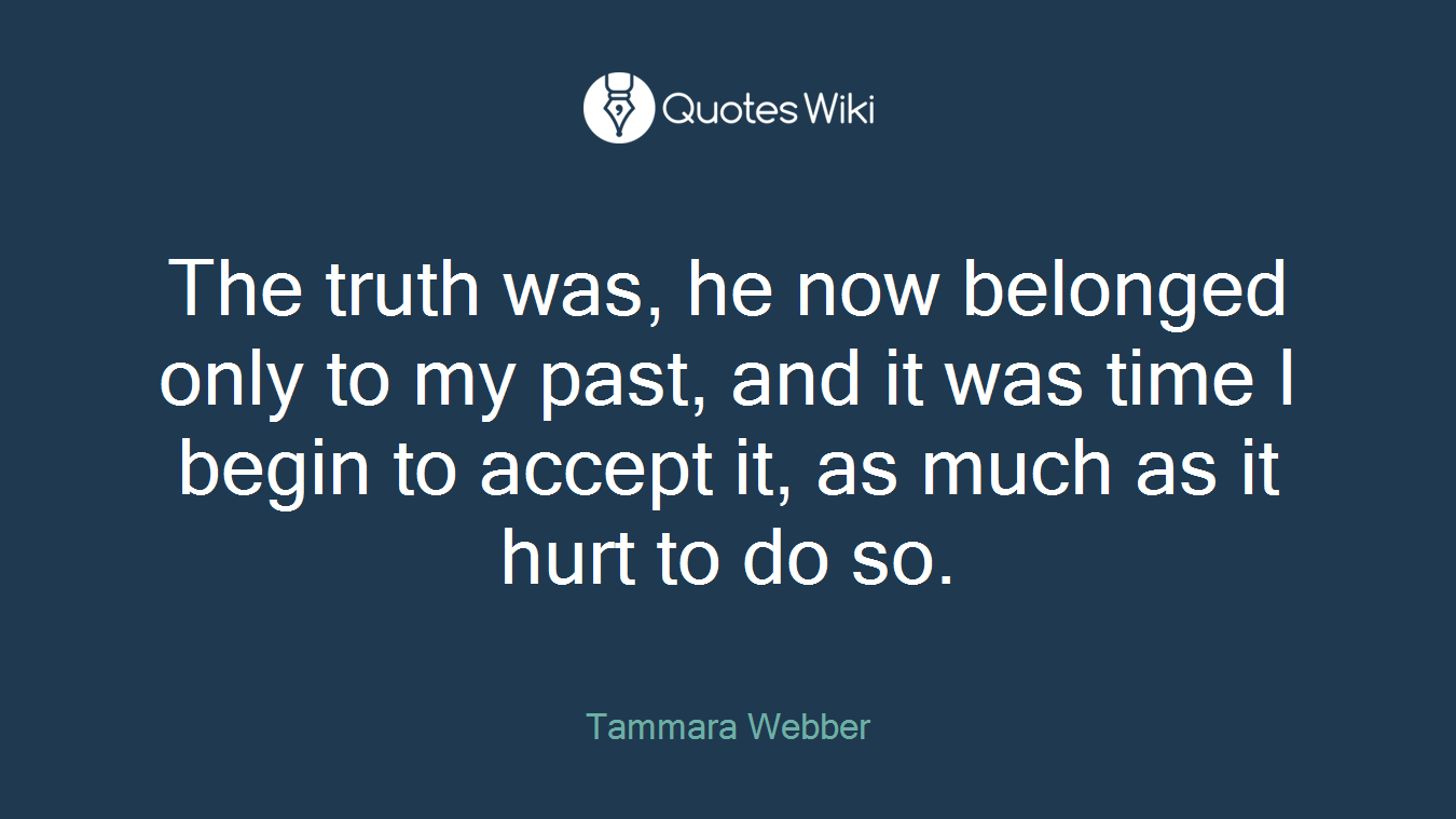 The truth was, he now belonged only to my past, and it was time I begin to accept it, as much as it hurt to do so.