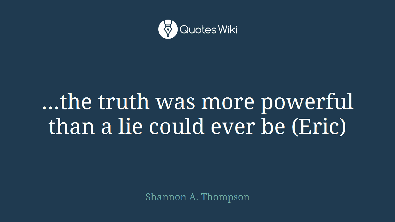 ...the truth was more powerful than a lie could ever be (Eric)
