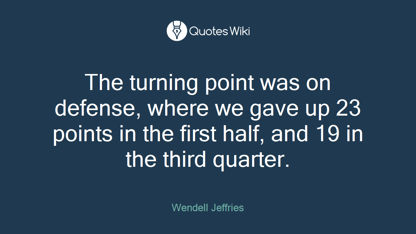 The turning point was on defense, where we gave up 23 points in the first half, and 19 in the third quarter.