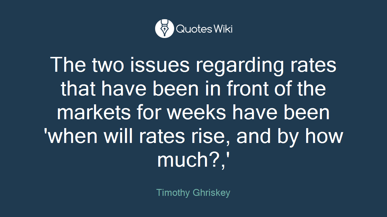 The two issues regarding rates that have been in front of the markets for weeks have been 'when will rates rise, and by how much?,'
