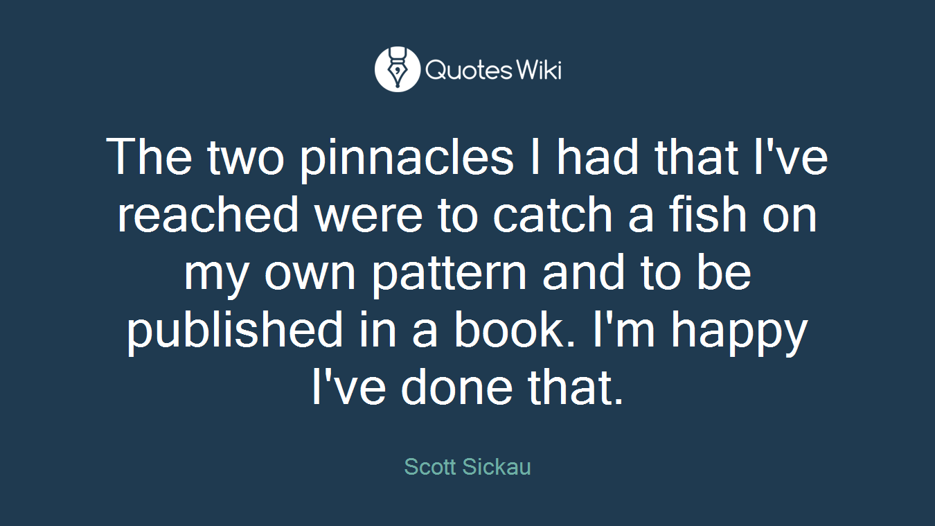 The two pinnacles I had that I've reached were to catch a fish on my own pattern and to be published in a book. I'm happy I've done that.