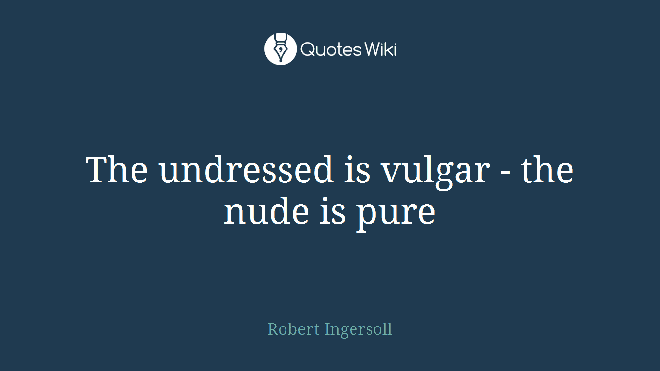 The undressed is vulgar - the nude is pure