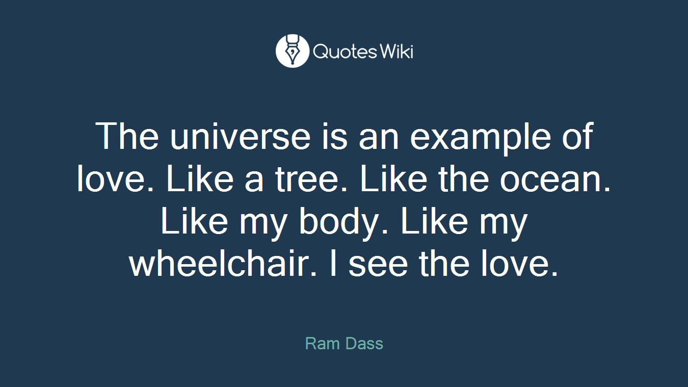 The universe is an example of love. Like a tree. Like the ocean. Like my body. Like my wheelchair. I see the love.
