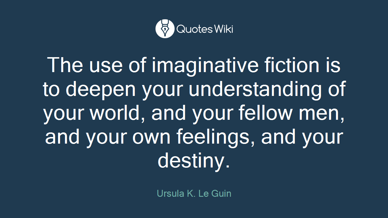 The use of imaginative fiction is to deepen your understanding of your world, and your fellow men, and your own feelings, and your destiny.