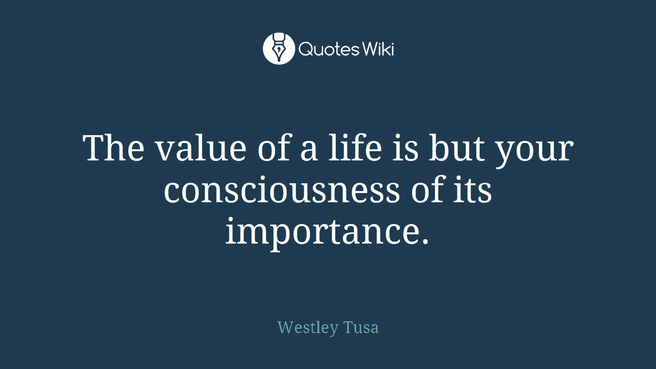 The value of a life is but your consciousness of its importance.