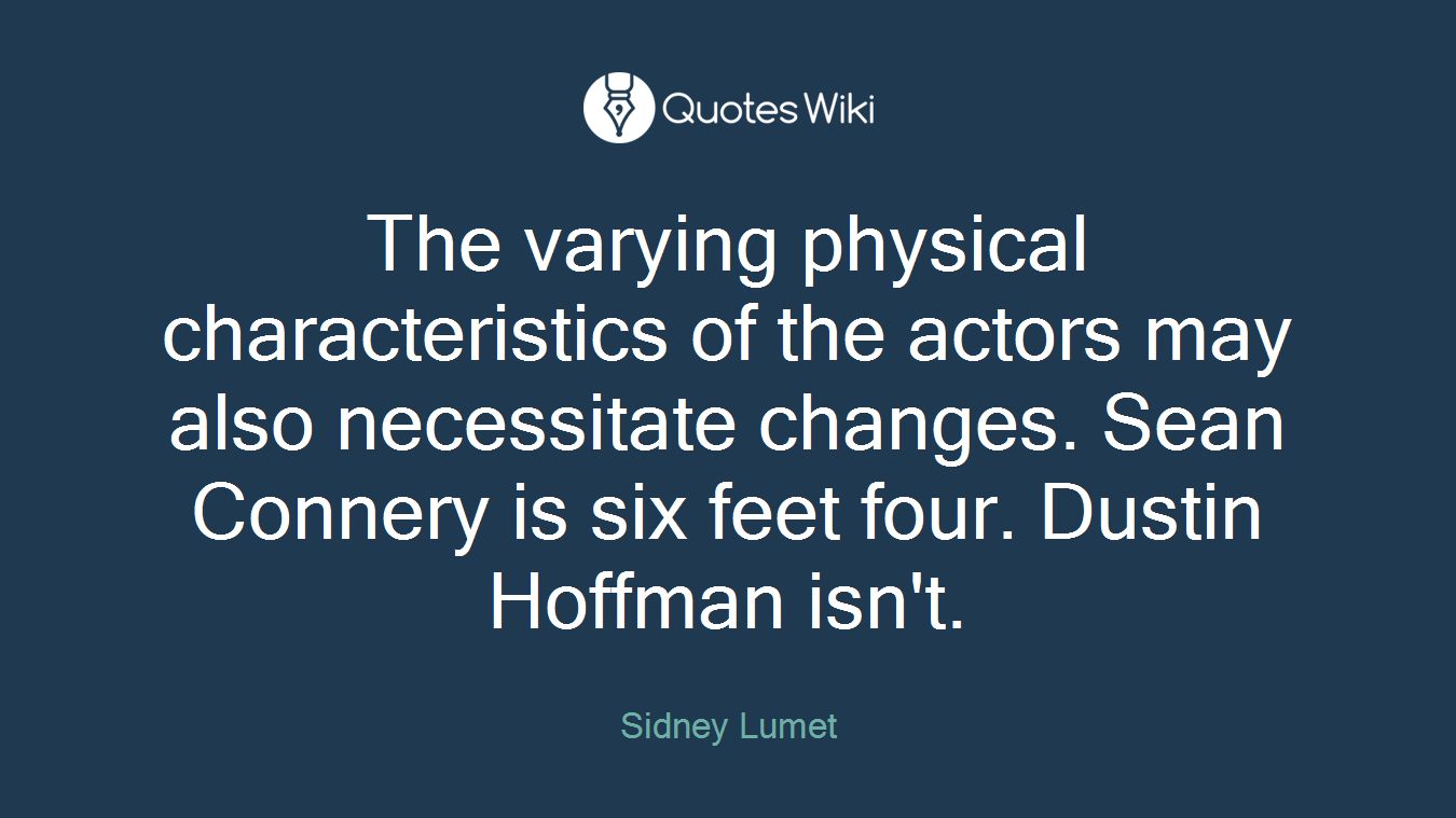 The varying physical characteristics of the actors may also necessitate changes. Sean Connery is six feet four. Dustin Hoffman isn't.