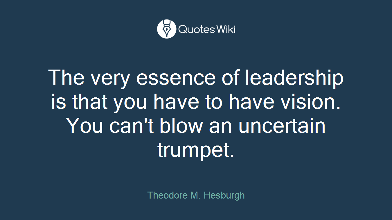 The very essence of leadership is that you have to have vision. You can't blow an uncertain trumpet.