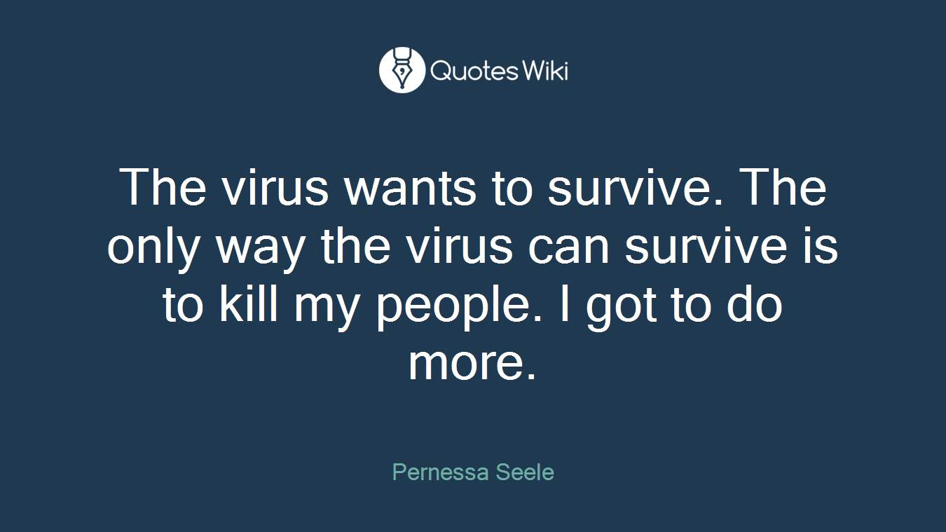 The virus wants to survive. The only way the virus can survive is to kill my people. I got to do more.