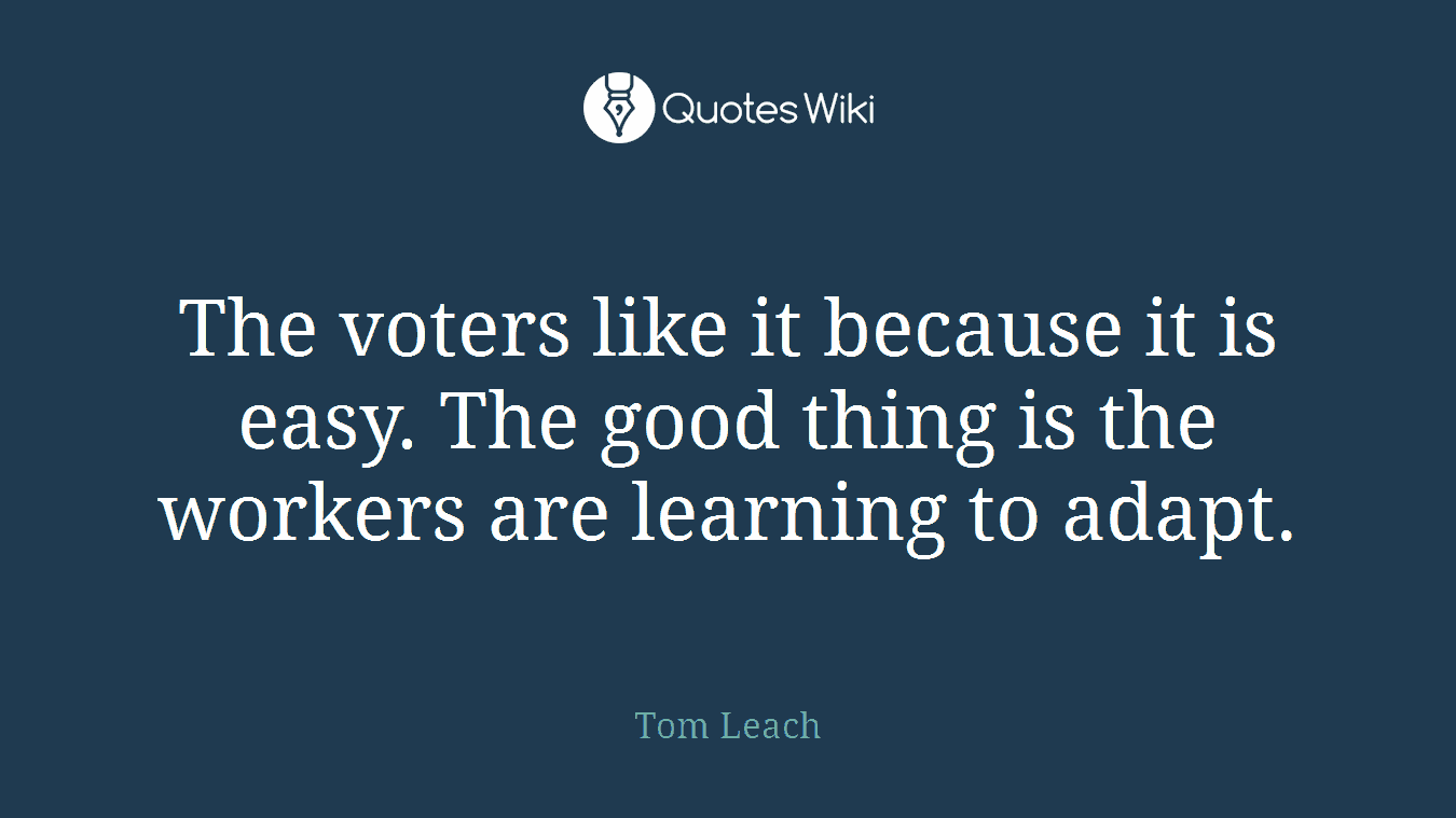 The voters like it because it is easy. The good thing is the workers are learning to adapt.