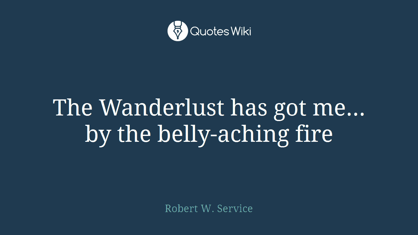 The Wanderlust has got me... by the belly-aching fire