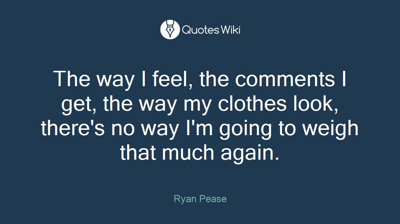 The way I feel, the comments I get, the way my clothes look, there's no way I'm going to weigh that much again.