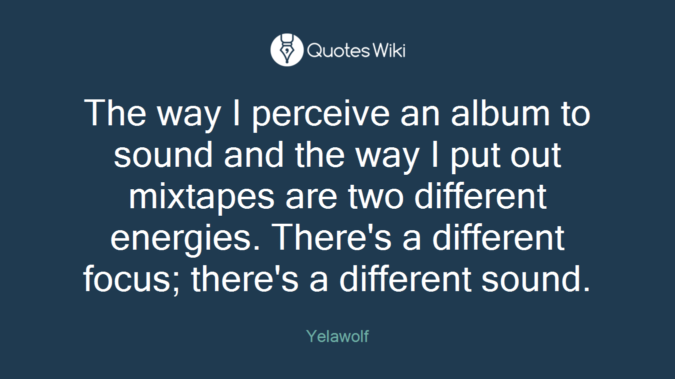 The way I perceive an album to sound and the way I put out mixtapes are two different energies. There's a different focus; there's a different sound.