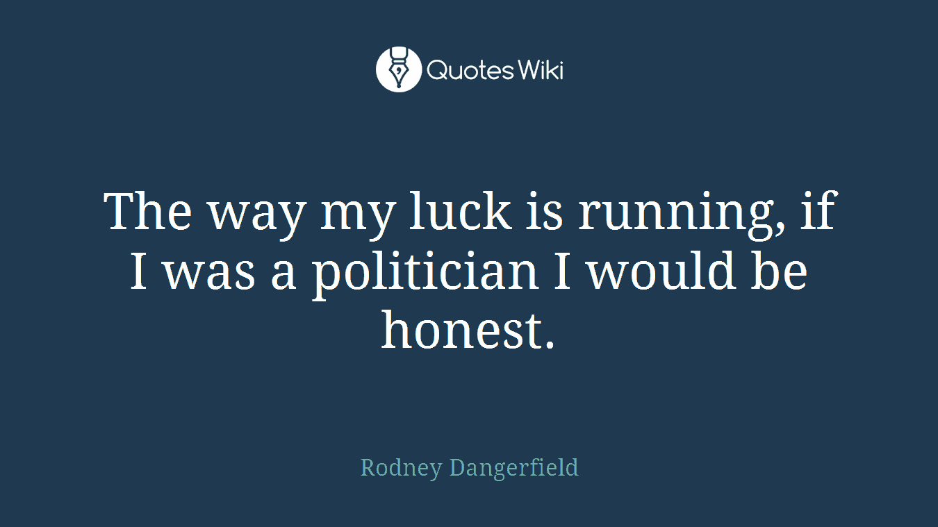 The way my luck is running, if I was a politician I would be honest.