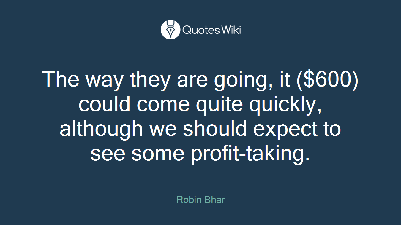 The way they are going, it ($600) could come quite quickly, although we should expect to see some profit-taking.