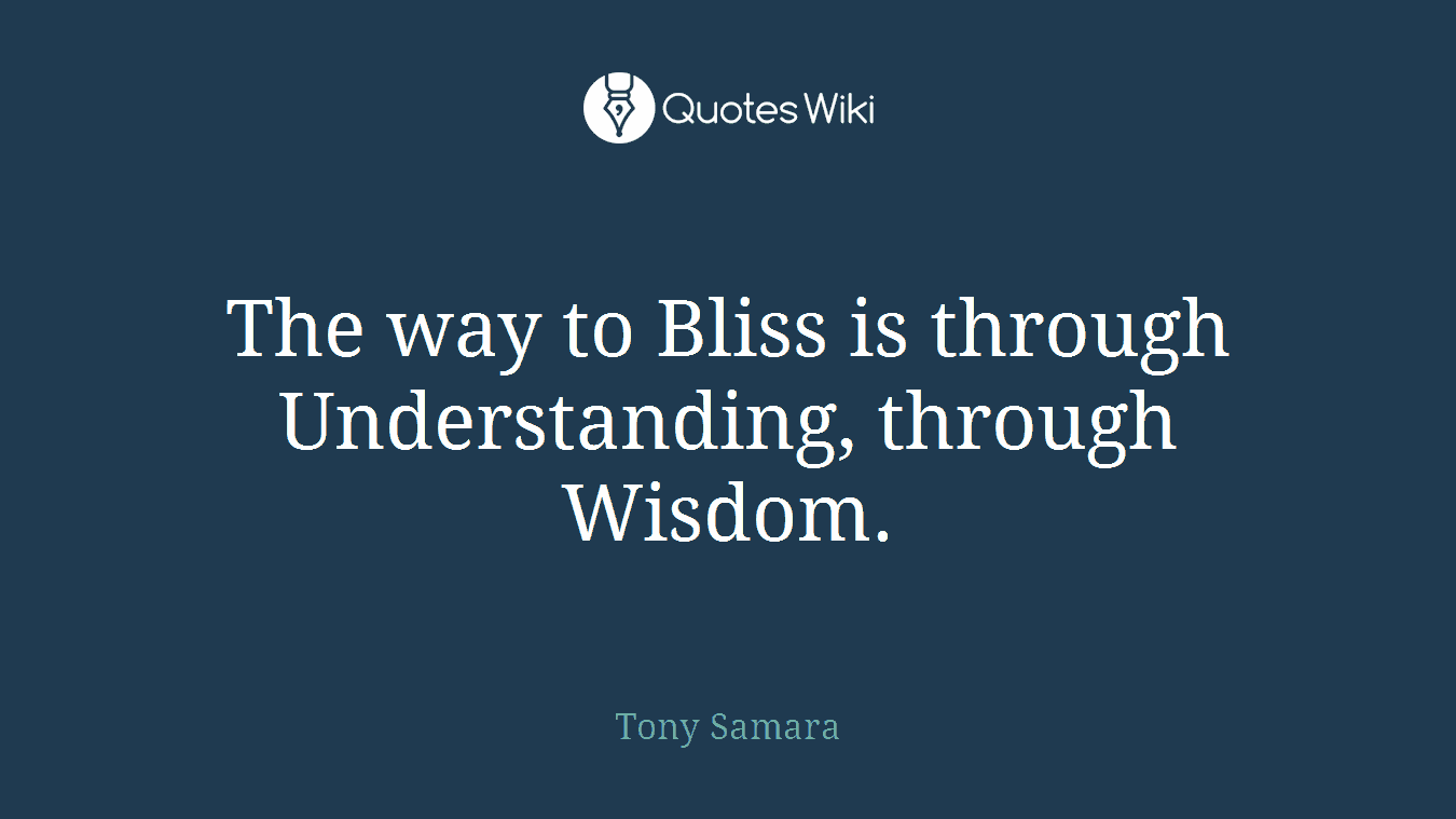 The way to Bliss is through Understanding, through Wisdom.