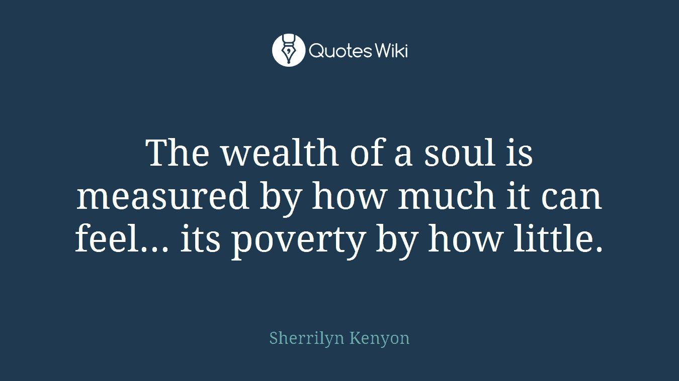 The wealth of a soul is measured by how much it can feel... its poverty by how little.