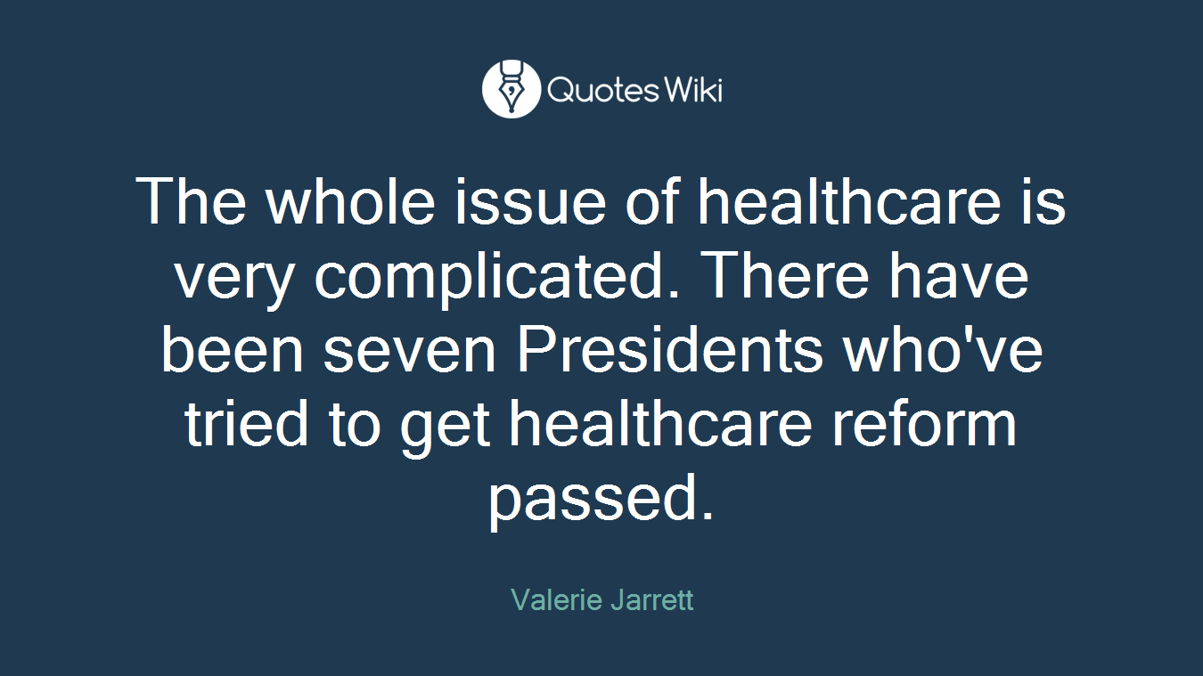 The whole issue of healthcare is very complicated. There have been seven Presidents who've tried to get healthcare reform passed.