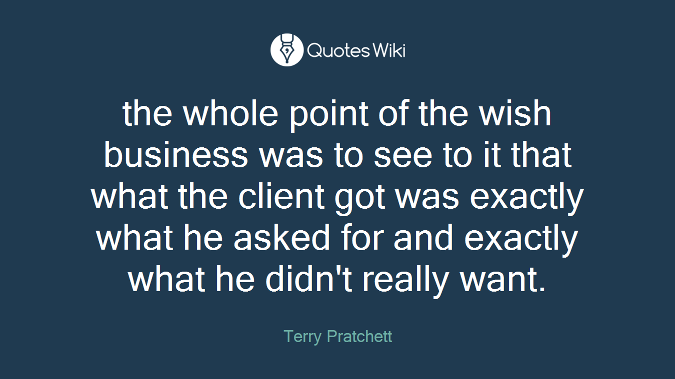 the whole point of the wish business was to see to it that what the client got was exactly what he asked for and exactly what he didn't really want.