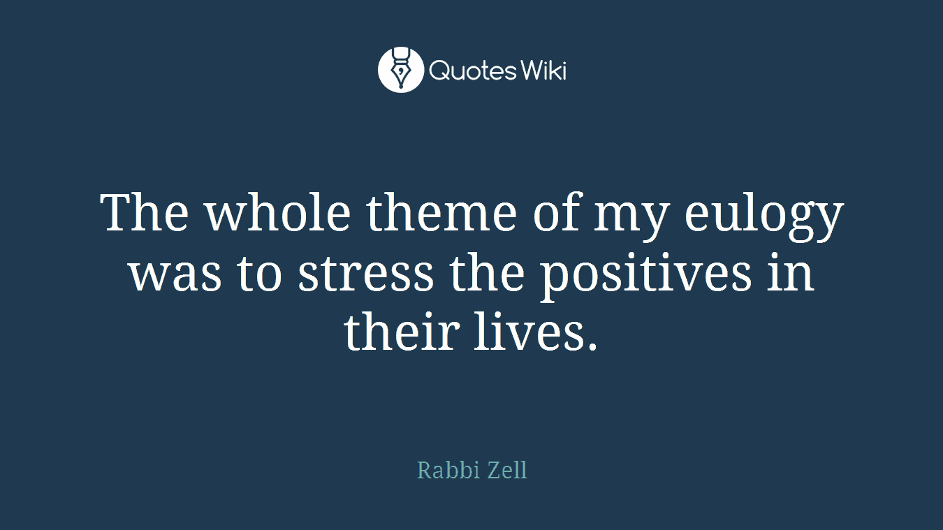 The whole theme of my eulogy was to stress the positives in their lives.