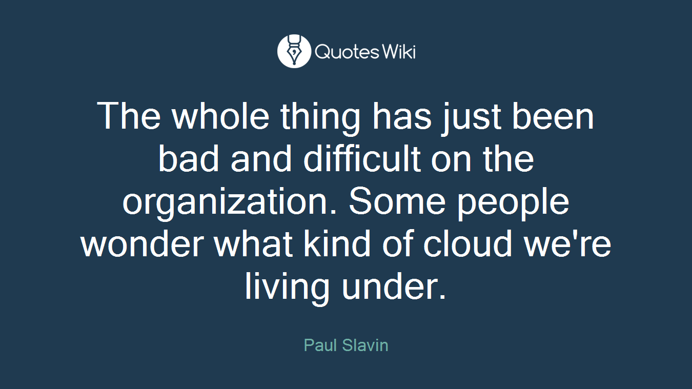 The whole thing has just been bad and difficult on the organization. Some people wonder what kind of cloud we're living under.