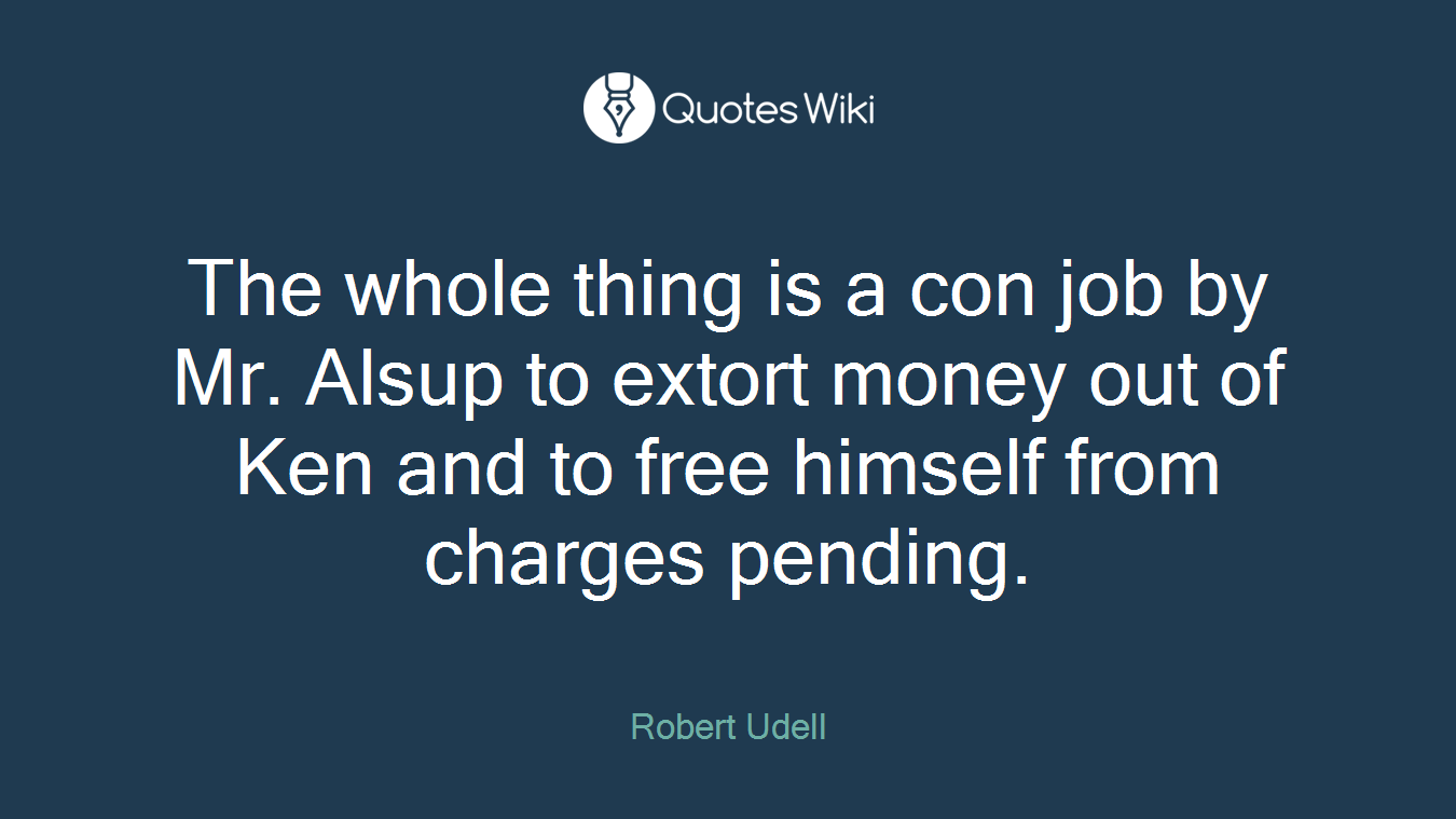 The whole thing is a con job by Mr. Alsup to extort money out of Ken and to free himself from charges pending.