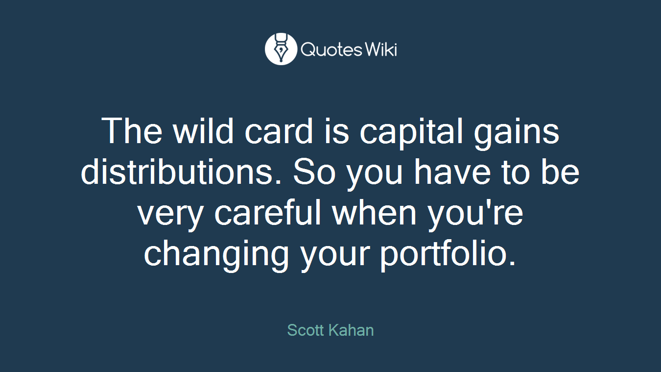The wild card is capital gains distributions. So you have to be very careful when you're changing your portfolio.